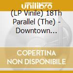 (LP Vinile) 18Th Parallel (The) - Downtown Sessions vinile