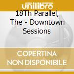 18Th Parallel, The - Downtown Sessions cd musicale