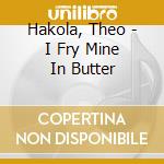 Hakola, Theo - I Fry Mine In Butter cd musicale di Hakola, Theo