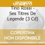Tino Rossi - Ses Titres De Legende (3 Cd) cd musicale di Tino Rossi