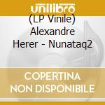 (LP Vinile) Alexandre Herer - Nunataq2 vinile