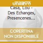 Casa, Lou - Des Echanges, Presencenes Et... cd