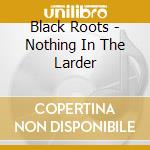 Black Roots - Nothing In The Larder cd