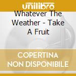 Whatever The Weather - Take A Fruit cd