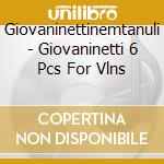Giovaninettinemtanuli - Giovaninetti 6 Pcs For Vlns cd