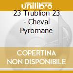 23 Trublion 23 - Cheval Pyromane cd musicale di 23 TRUBLION 23