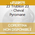23 Trublion 23 - Cheval Pyromane cd