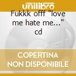 Fukkk offf 'love me hate me...' cd cd