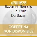 Bazar Et Bemols - Le Fruit Du Bazar cd