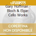 Gary Hoffman - Bloch & Elgar: Cello Works cd musicale di Gary Hoffman