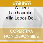 Wilhem Latchoumia - Villa-Lobos Do Brasil cd musicale