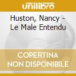 Huston, Nancy - Le Male Entendu cd musicale di Huston, Nancy