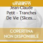 Jean-Claude Petit - Tranches De Vie (Slices Of Life) cd musicale di Petit, Jean