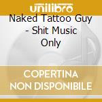 Naked Tattoo Guy - Shit Music Only cd musicale di Naked Tattoo Guy