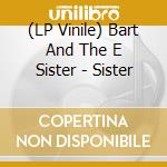 (LP Vinile) Bart And The E Sister - Sister vinile