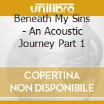 Beneath My Sins - An Acoustic Journey Part 1 cd musicale