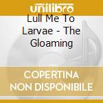 Lull Me To Larvae - The Gloaming cd