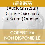 (Audiocassetta) Citrus - Succumb To Scum (Orange Cassette) cd