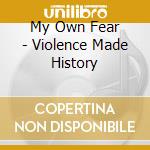 My Own Fear - Violence Made History cd musicale