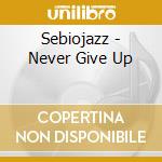 Sebiojazz - Never Give Up cd musicale di Sebiojazz