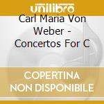 Carl Maria Von Weber - Concertos For C cd musicale di Carl Maria Von Weber