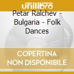 Petar Ralchev - Bulgaria - Folk Dances cd musicale di Petar Ralchev