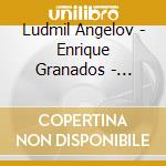 Ludmil Angelov - Enrique Granados - Ludmil Angelov, Pia cd