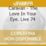Caravan - The Love In Your Eye. Live 74 cd