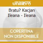 Bratu? Kacjan Ileana - Ileana cd