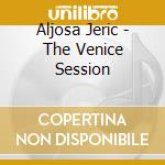Aljosa Jeric - The Venice Session cd musicale di Aljosa Jeric
