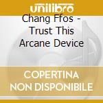 Chang Ffos - Trust This Arcane Device cd