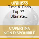 Time & Dado Topi?? - Ultimate Collection cd musicale di Time & Dado Topi??