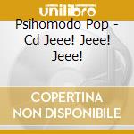 Psihomodo Pop - Cd Jeee! Jeee! Jeee! cd musicale di Psihomodo Pop