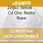 Zeljko Bebek - Cd Ono Nesto Nase cd musicale di Bebek Zeljko