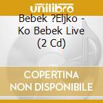 Bebek ?Eljko - Ko Bebek Live (2 Cd) cd musicale