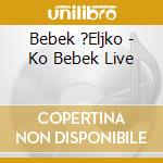 Bebek ?Eljko - Ko Bebek Live cd musicale