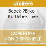 Bebek ?Eljko - Ko Bebek Live cd