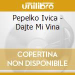 Pepelko Ivica - Dajte Mi Vina cd