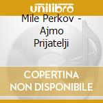 Mile Perkov - Ajmo Prijatelji cd