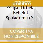 ??Eljko Bebek - Bebek U Spaladiumu (2 Cd) cd