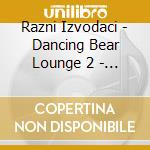 Razni Izvodaci - Dancing Bear Lounge 2 - Made In Croatia (2 Cd) cd musicale di Razni Izvodaci