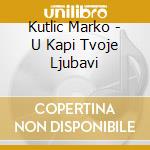 Kutlic Marko - U Kapi Tvoje Ljubavi cd