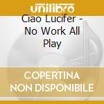Ciao Lucifer - No Work All Play cd
