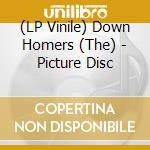 (LP Vinile) Down Homers (The) - Picture Disc vinile