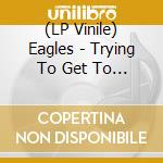 (LP Vinile) Eagles - Trying To Get To You vinile
