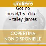 Got no bread/tryin'like.. - talley james cd musicale di James Talley