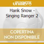 Hank Snow - Singing Ranger 2 cd musicale di Hank Snow