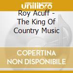 Roy Acuff - The King Of Country Music cd musicale di ACUFF ROY