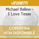 Michael Ballew - I Love Texas cd musicale di BALLEW MICHAEL