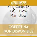King Curtis (3 Cd) - Blow Man Blow cd musicale di CURTIS KING